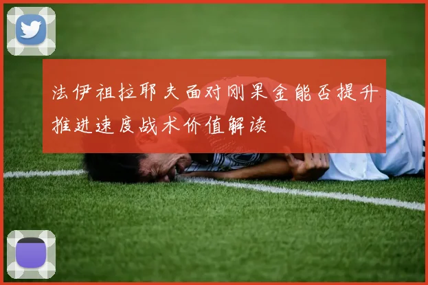 法伊祖拉耶夫面对刚果金能否提升推进速度战术价值解读