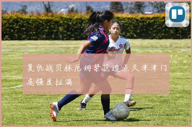 复仇战贝林厄姆禁区造点天津津门虎强度拉满