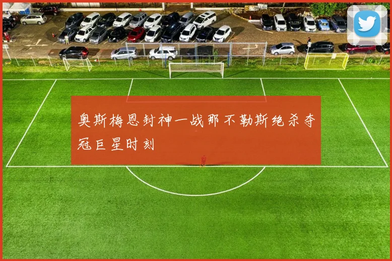 奥斯梅恩封神一战那不勒斯绝杀夺冠巨星时刻