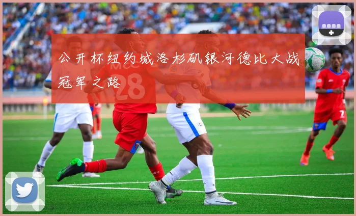 公开杯纽约城洛杉矶银河德比大战冠军之路