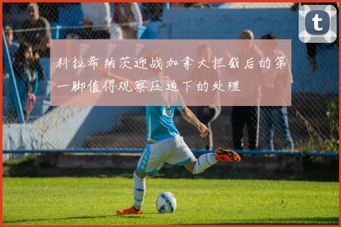 科拉希纳茨迎战加拿大拦截后的第一脚值得观察压迫下的处理