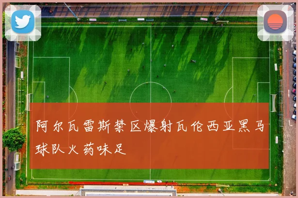 阿尔瓦雷斯禁区爆射瓦伦西亚黑马球队火药味足