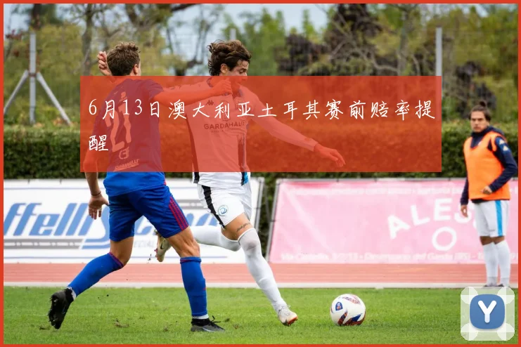6月13日澳大利亚土耳其赛前赔率提醒