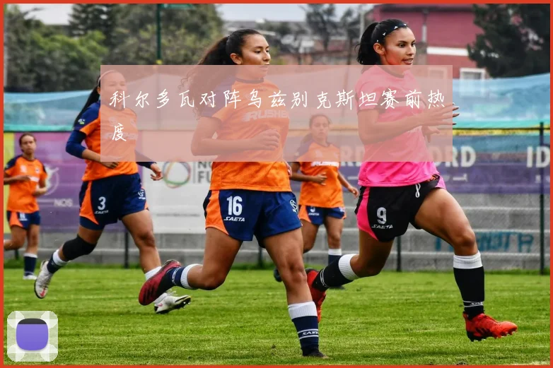 科尔多瓦对阵乌兹别克斯坦赛前热度