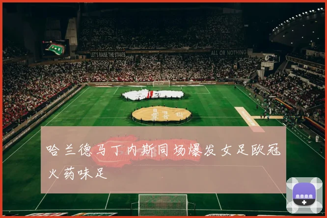 哈兰德马丁内斯同场爆发女足欧冠火药味足