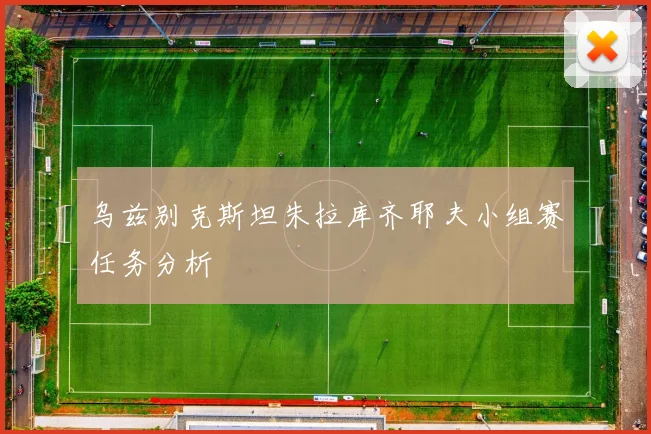 乌兹别克斯坦朱拉库齐耶夫小组赛任务分析