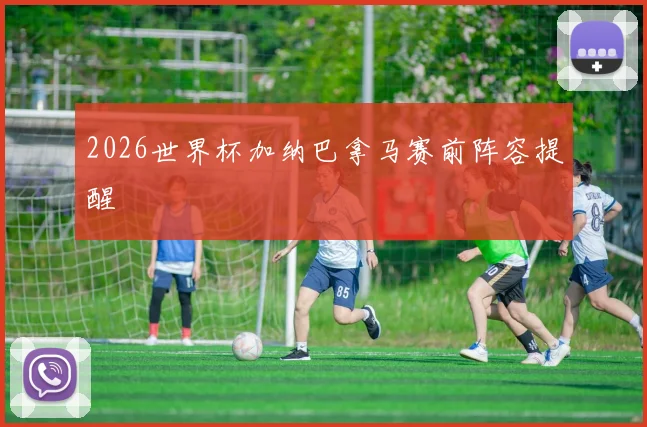 2026世界杯加纳巴拿马赛前阵容提醒