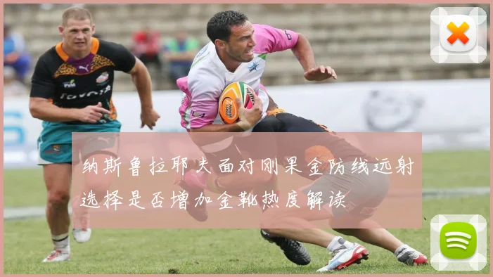 纳斯鲁拉耶夫面对刚果金防线远射选择是否增加金靴热度解读