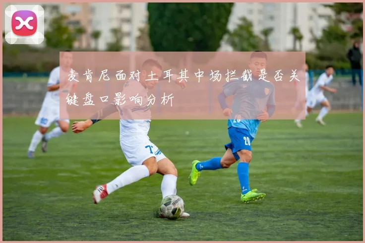 麦肯尼面对土耳其中场拦截是否关键盘口影响分析