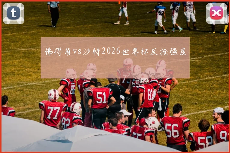 佛得角vs沙特2026世界杯反抢强度