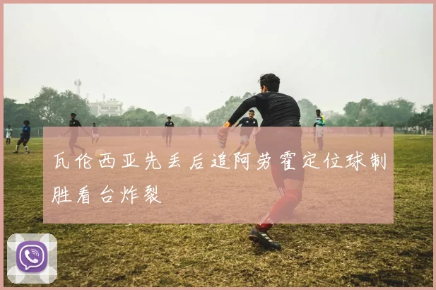 瓦伦西亚先丢后追阿劳霍定位球制胜看台炸裂