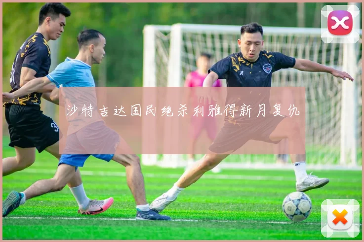 沙特吉达国民绝杀利雅得新月复仇