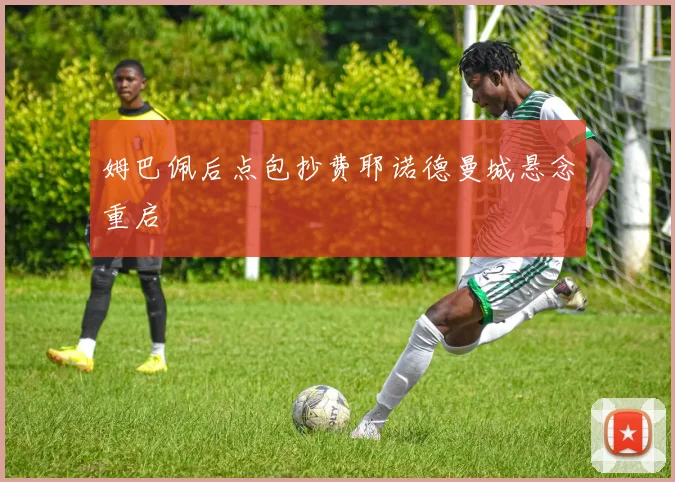 姆巴佩后点包抄费耶诺德曼城悬念重启