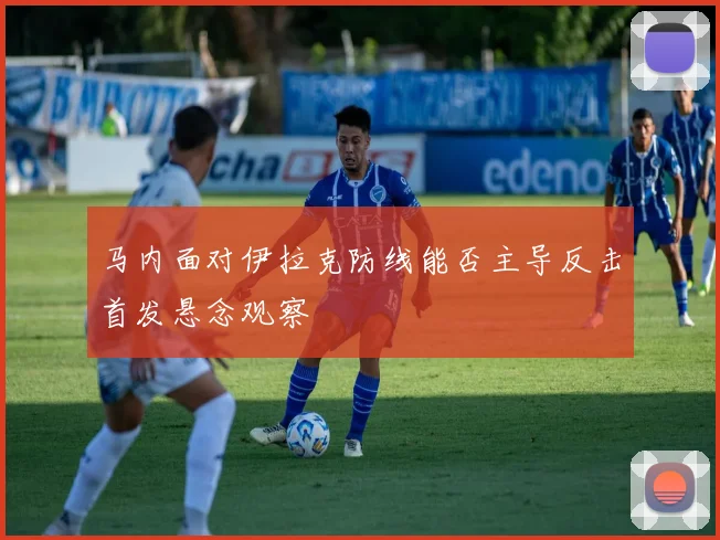 马内面对伊拉克防线能否主导反击首发悬念观察