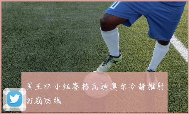 国王杯小组赛格瓦迪奥尔冷静推射打崩防线