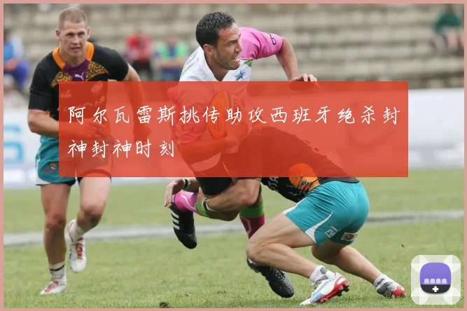 阿尔瓦雷斯挑传助攻西班牙绝杀封神封神时刻