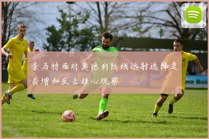 奈马特面对奥地利防线远射选择是否增加反击核心观察