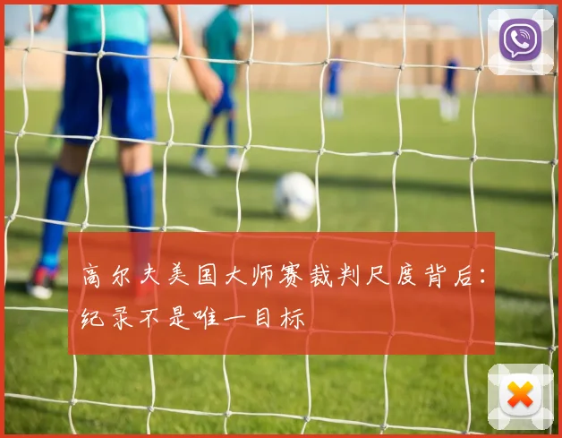 高尔夫美国大师赛裁判尺度背后：纪录不是唯一目标