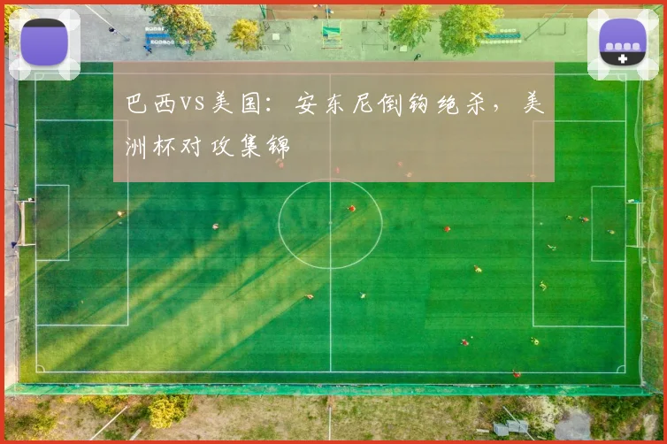 巴西vs美国：安东尼倒钩绝杀，美洲杯对攻集锦