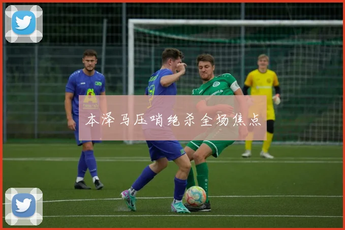 本泽马压哨绝杀全场焦点