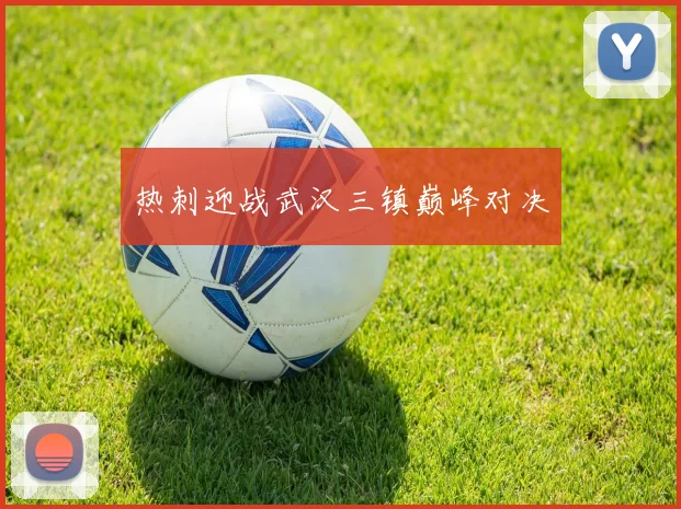 热刺迎战武汉三镇巅峰对决