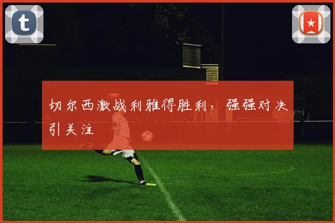 切尔西激战利雅得胜利，强强对决引关注