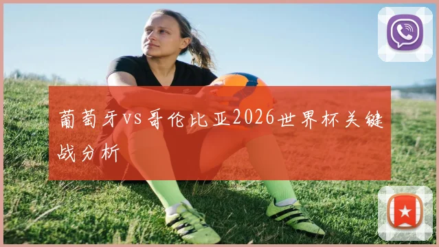 葡萄牙vs哥伦比亚2026世界杯关键战分析
