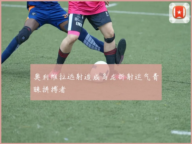 奥利维拉远射造成乌龙折射运气青睐拼搏者