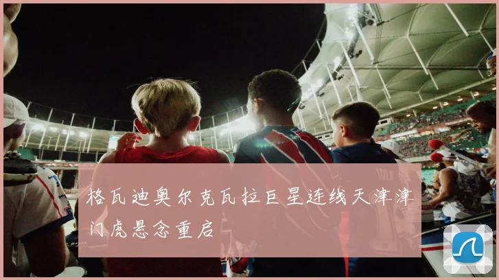 格瓦迪奥尔克瓦拉巨星连线天津津门虎悬念重启