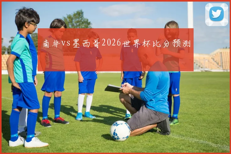 南非vs墨西哥2026世界杯比分预测