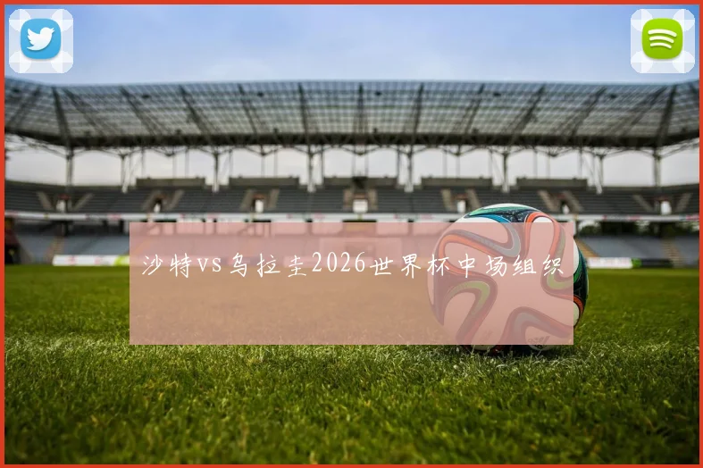 沙特vs乌拉圭2026世界杯中场组织