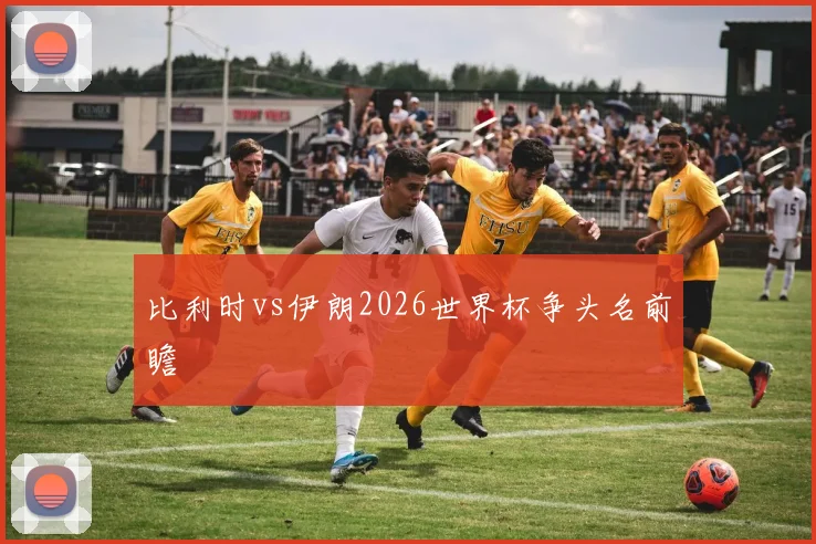 比利时vs伊朗2026世界杯争头名前瞻