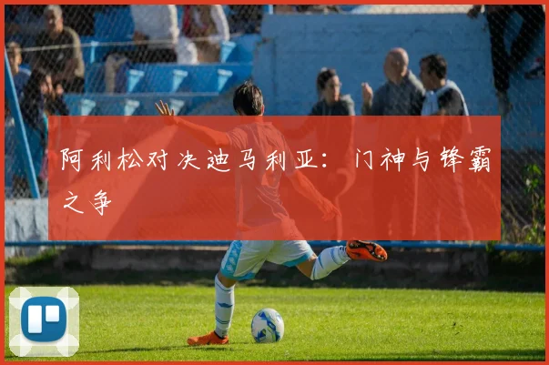 阿利松对决迪马利亚：门神与锋霸之争