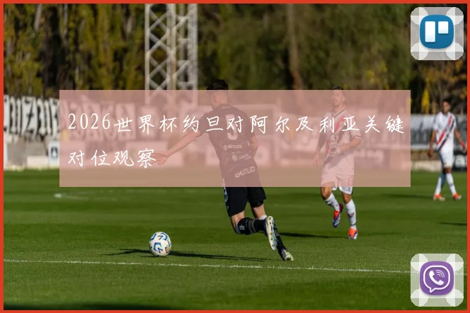 2026世界杯约旦对阿尔及利亚关键对位观察