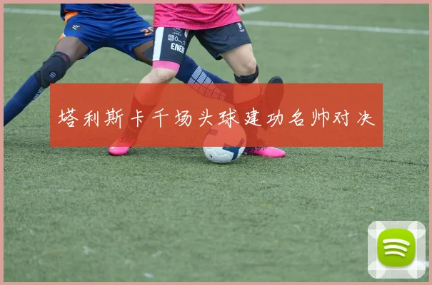 塔利斯卡千场头球建功名帅对决