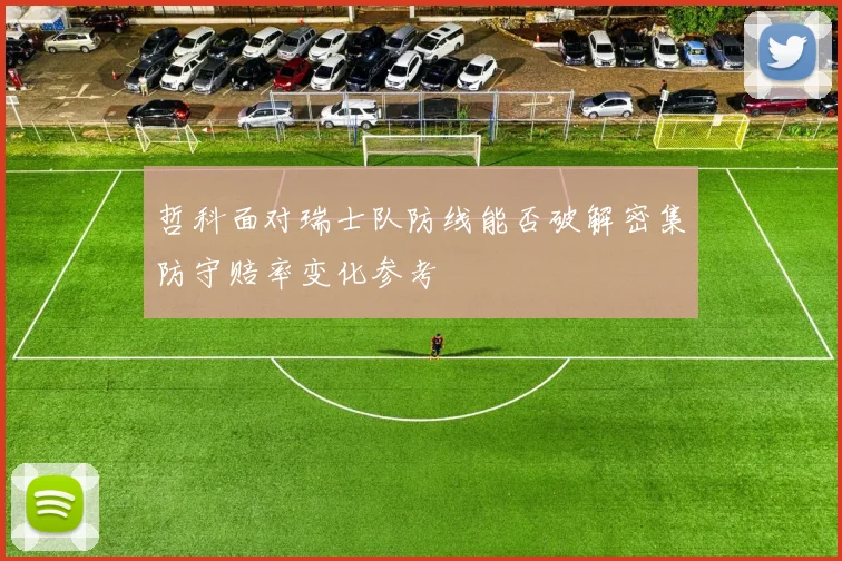哲科面对瑞士队防线能否破解密集防守赔率变化参考