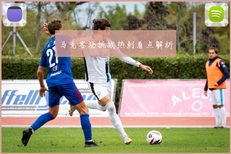 马竞客场挑战热刺看点解析