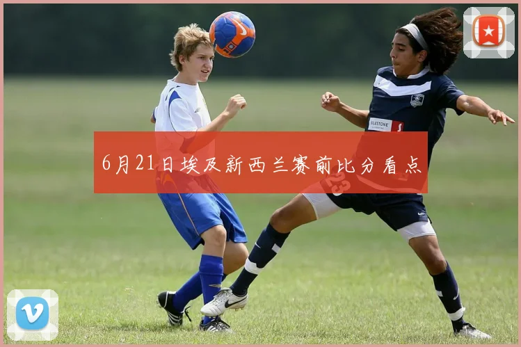6月21日埃及新西兰赛前比分看点