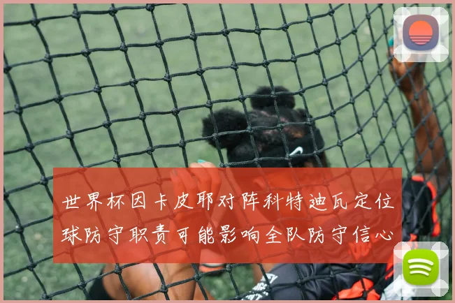 世界杯因卡皮耶对阵科特迪瓦定位球防守职责可能影响全队防守信心