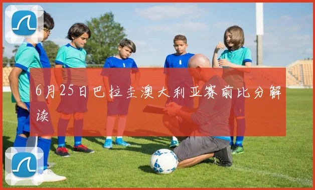 6月25日巴拉圭澳大利亚赛前比分解读