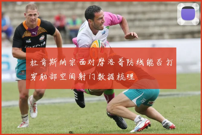 杜肯斯纳宗面对摩洛哥防线能否打穿肋部空间射门数据梳理