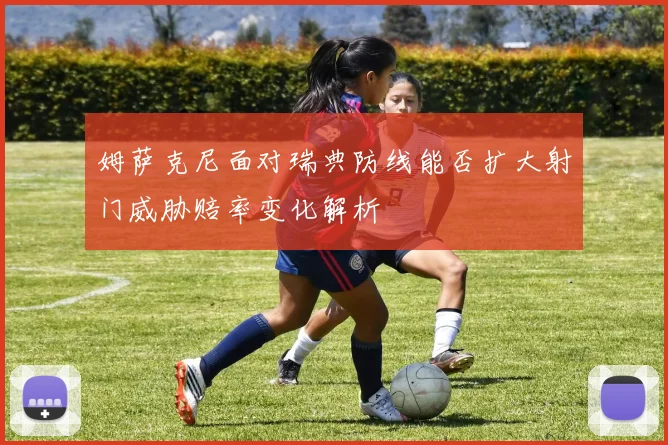 姆萨克尼面对瑞典防线能否扩大射门威胁赔率变化解析