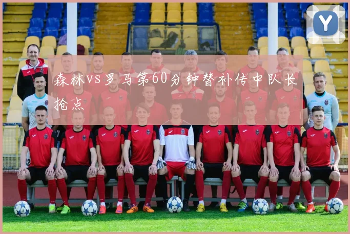 森林vs罗马第60分钟替补传中队长抢点