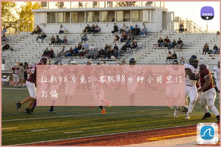 拉科vs马竞:客队88分钟小将空门打偏