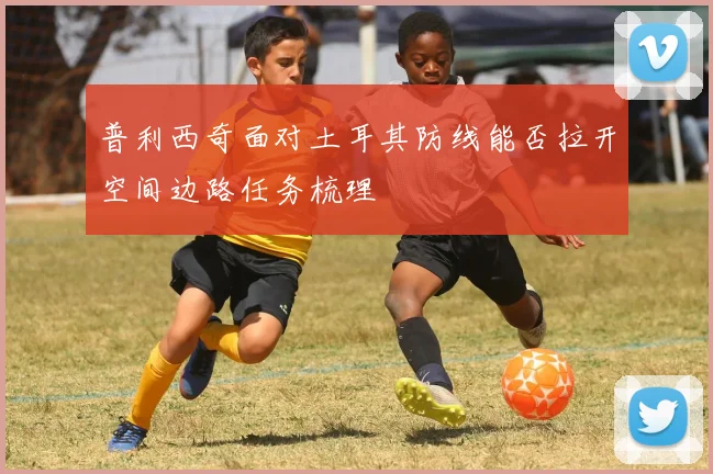 普利西奇面对土耳其防线能否拉开空间边路任务梳理
