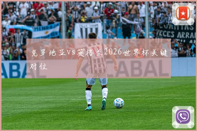 克罗地亚vs英格兰2026世界杯关键对位