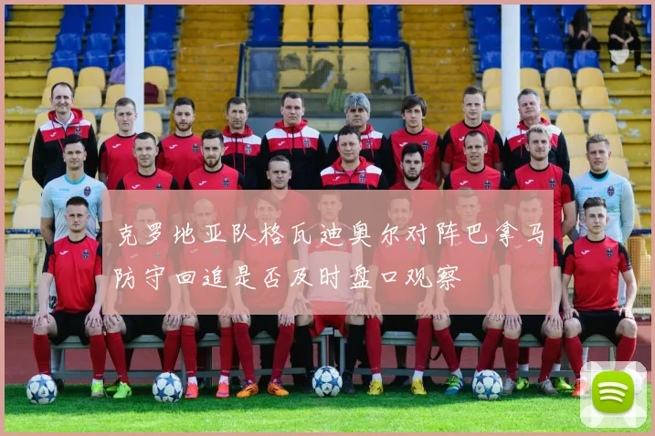 克罗地亚队格瓦迪奥尔对阵巴拿马防守回追是否及时盘口观察