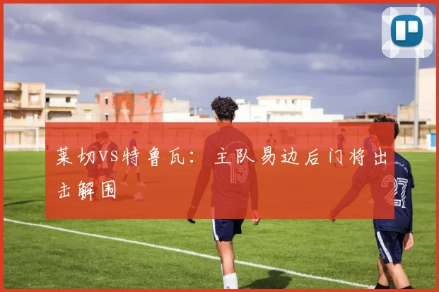 莱切vs特鲁瓦：主队易边后门将出击解围