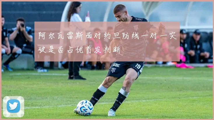 阿尔瓦雷斯面对约旦防线一对一突破是否占优首发判断