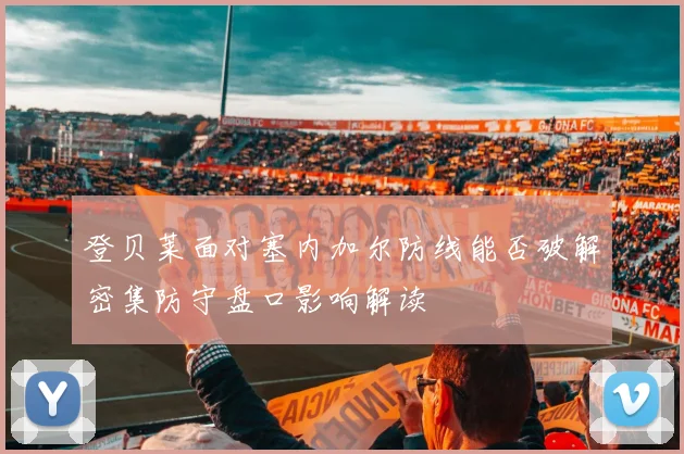 登贝莱面对塞内加尔防线能否破解密集防守盘口影响解读